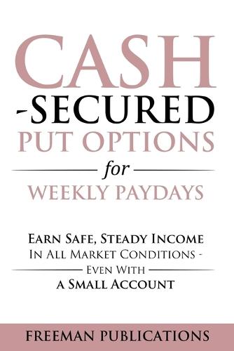 Cash Secured Put Options for Weekly Paydays: Earn Safe, Steady Income in All Market Conditions - Even With a Small Account