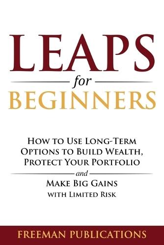 LEAPS for Beginners: How to Use Long-Term Options to Build Wealth, Protect Your Portfolio and Make Big Gains with Limited Risk