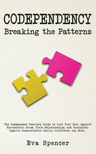 Codependency Breaking the Patterns: The Codependent Recovery Guide to Cure Your Soul Against Narcissistic Abuse, Toxic Relationships, and Sociopaths. Improve Communication Skills, Confidence, and More.