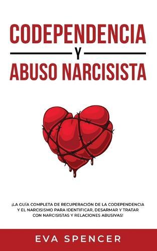 Codependencia y Abuso Narcisista: ¡La guía completa de recuperación de la codependencia y el narcisismo para identificar, desarmar y tratar con narcisistas y relaciones abusivas!