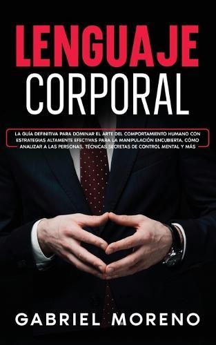 Lenguaje Corporal: La guía definitiva para dominar el arte del comportamiento humano con estrategias altamente efectivas para la manipulación encubierta, cómo analizar a las personas, técnicas secretas de control mental y más.