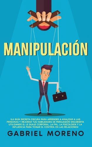 Manipulación: ¡La guía secreta oscura para aprender a analizar a las personas y mejorar tus habilidades de persuasión encubierta utilizando el lenguaje corporal, la PNL, la psicología y la influencia para tomar el control en las relaciones!