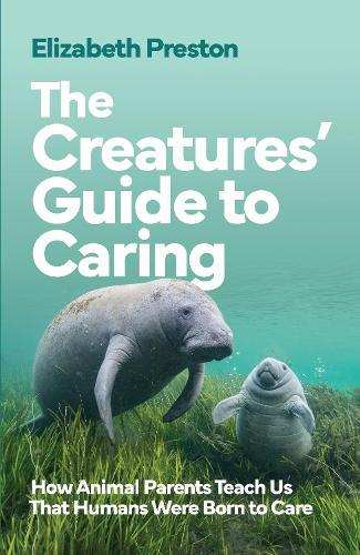 The Creatures’ Guide to Caring: How Animal Parents Teach Us That Humans Were Born to Care