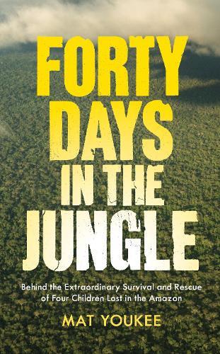 Forty Days in the Jungle: Behind the Extraordinary Survival and Rescue of Four Children Lost in the Amazon