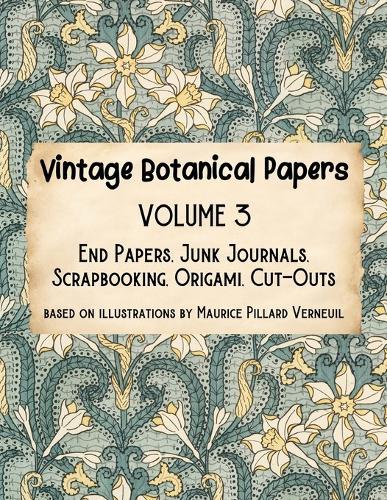 Vintage Botanical Papers Volume 3: End Papers, Junk Journals, Scrapbooking, Origami, Cut-outs. Based on illustrations by Maurice Pillard Verneuil