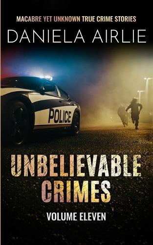 Unbelievable Crimes Volume Eleven: Macabre Yet Unknown True Crime Stories