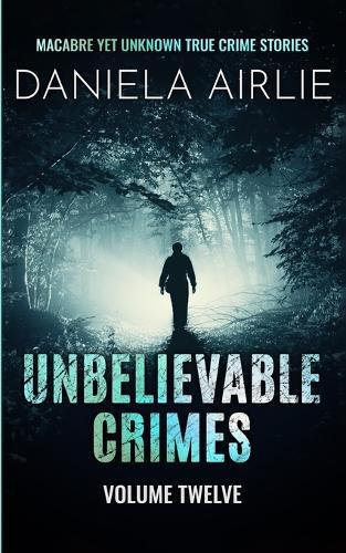 Unbelievable Crimes Volume Twelve: Macabre Yet Unknown True Crime Stories