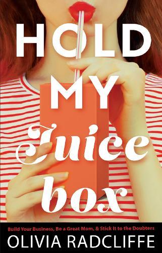 Hold My Juice Box: Build Your Business, Be a Great Mom, & Stick It to the Doubters