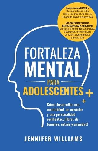 Fortaleza mental para adolescentes: ¡Cómo desarrollar una mentalidad, un carácter y una personalidad resilientes libre de temores, estrés y ansiedad!