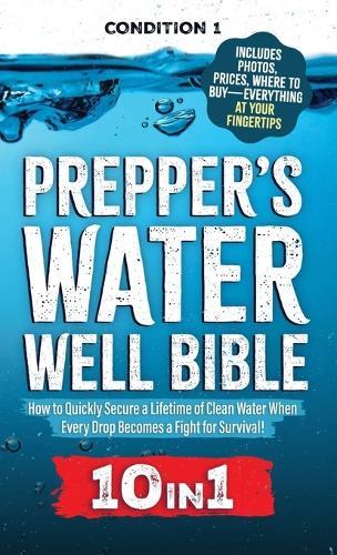 Prepper's Water Well Bible: How to Quickly Secure a Lifetime of Clean Water When Every Drop Becomes a Fight for Survival!