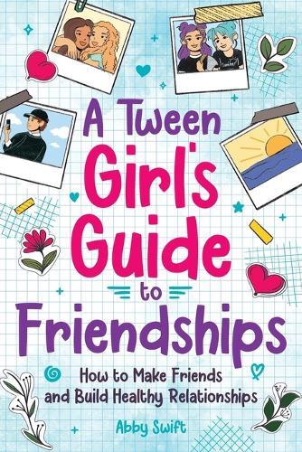 A Tween Girls' Guide to Friendships: How to Make Friends and Build Healthy Relationships. The Complete Friendship Handbook for Young Girls.