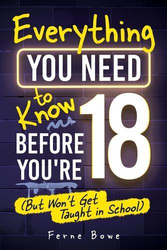 Everything You Need to Know Before You're 18 (But Won't Get Taught in School): 100+ Essential Life Skills for Self-Confidence, Happiness, and Success