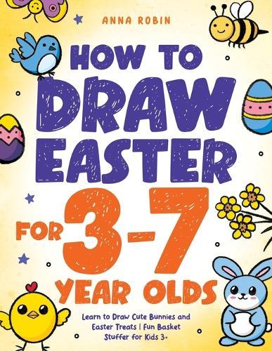 How to Draw Easter for 3 to 7 Year Olds: Learn to Draw Cute Bunnies and Easter Treats Fun Basket Stuffer for Kids 3+