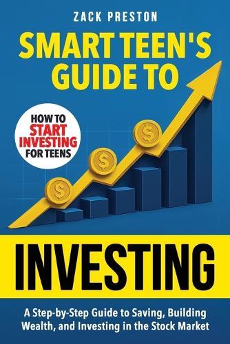 Smart Teen's Guide to Investing: A Step-by-Step Guide to Saving, Building Wealth, and Investing in the Stock Market