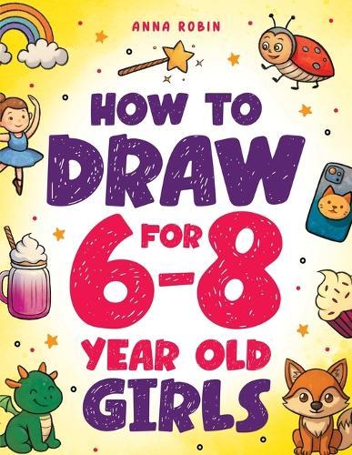 How to Draw for 6-8 Year Old Girls: Learn to Draw Cute Animals, Magical Things and Other Cool Stuff Fun Book for Girls Age 6+