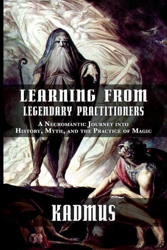 Learning from Legendary Practitioners: A Necromantic Journey into History, Myth, and the Practice of Magic