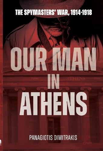 Our Man in Athens: The Spymasters' War, 1914 - 1918
