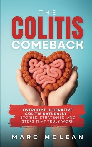 The Colitis Comeback: Overcome Ulcerative Colitis Naturally - Stories, Strategies & Steps That Truly Work