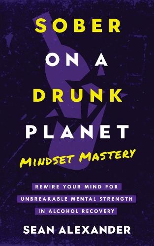 Sober On A Drunk Planet: Mindset Mastery. Rewire Your Mind For Unbreakable Mental Strength In Alcohol Recovery