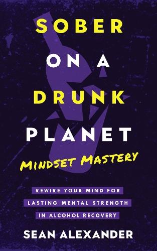 Sober On A Drunk Planet: Mindset Mastery. Rewire Your Mind For Lasting Mental Strength In Alcohol Recovery