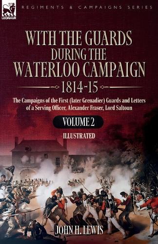 With the Guards During the Waterloo Campaign,1814-15: Volume 2: Volume 2: The Campaigns of the First (later Grenadier) Guards and Letters of a Serving Officer,  Alexander Fraser, Lord Saltoun