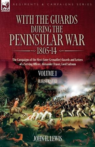 With the Guards during the Peninsular War,1805-14: Volume 1: The Campaigns of the First (later Grenadier) Guards and Letters of a Serving Officer, Alexander Fraser, Lord Saltoun