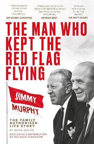The Man Who Kept The Red Flag Flying: Jimmy Murphy: The Fully Authorised Life Story