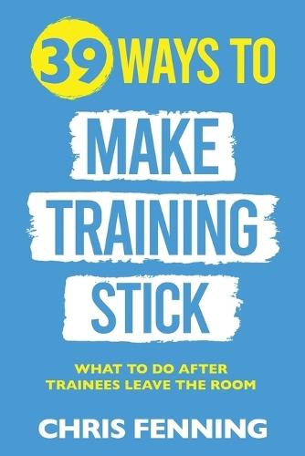 39 Ways to Make Training Stick: What to do after trainees leave the room