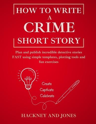 How To Write A Crime Short Story: Plan and publish incredible detective stories FAST using simple templates, plotting tools and fun exercises