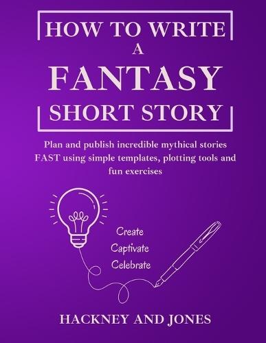 How To Write A Fantasy Short Story: Plan and publish incredible mythical stories FAST using simple templates, plotting tools and fun exercises