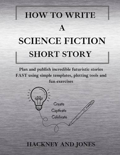 How To Write A Science Fiction Short Story: Plan and publish incredible futuristic stories FAST using simple templates, plotting tools and fun exercises
