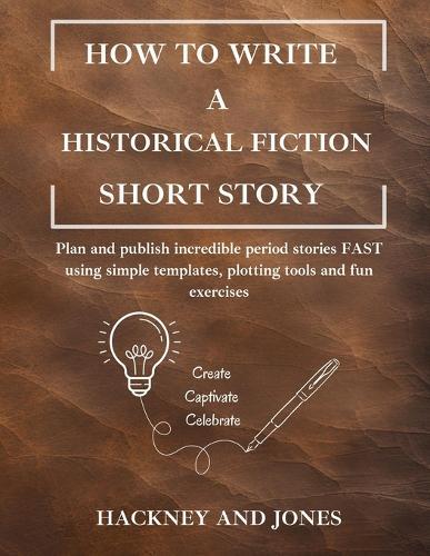 How To Write A Historical Fiction Short Story: Plan and publish incredible period stories FAST using simple templates, plotting tools and fun exercises