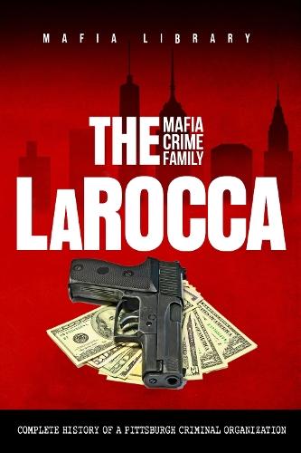 The LaRocca Mafia Crime Family: The Complete History of a Pittsburgh Criminal Organization