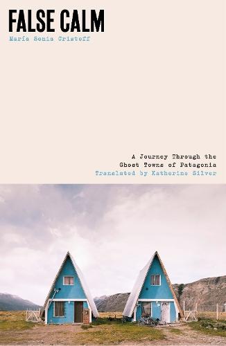 False Calm: A Journey Through the Ghost Towns of Patagonia