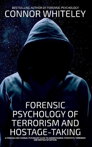 Forensic Psychology Of Terrorism And Hostage-Taking: A Forensic And Criminal Psychology Guide To Understanding Terrorists, Terrorism and Hostage Situations