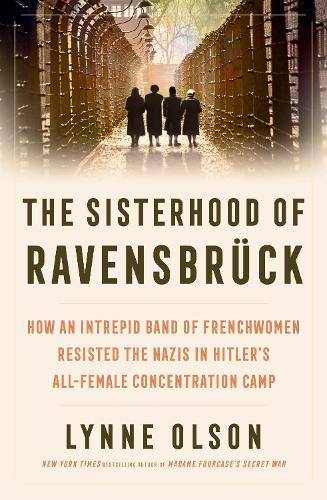 The Sisterhood of Ravensbrück: How An Intrepid Band of Frenchwomen Resisted the Nazis in Hitler’s All-Female Concentration Camp