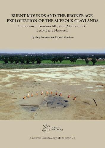 Burnt Mounds and the Bronze Age Exploitation of the Suffolk Claylands: Excavations at Fornham All Saints (Marham Park), Laxfield and Hepworth