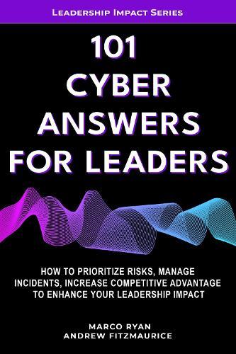 101 Cyber Answers For Leaders: How To Prioritize Risks, Manage Incidents And Enhance Your Leadership Impact Even Without Prior Cyber Experience