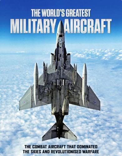 The World's Greatest Military Aircraft: The Combat Aircraft That Dominated the Skies and Revolutionised Warfare