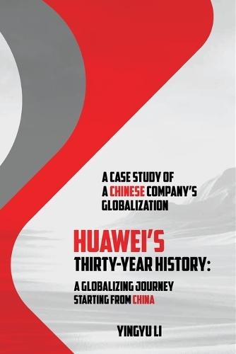 Huawei's Thirty-Year History: A Globalizing Journey Starting From China: A Case Study of a Chinese Company's Globalization