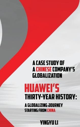 Huawei's Thirty-Year History: A Globalizing Journey Starting From China: A Case Study of a Chinese Company's Globalization