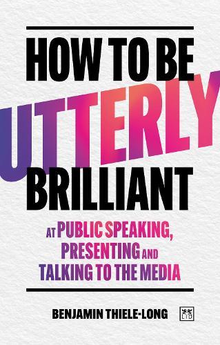 How To Be Utterly Brilliant at Public Speaking, Presenting and Talking to the Media