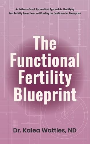 The Functional Fertility Blueprint: An Evidence-Based, Personalized Approach to Identifying Your Fertility Focus Zones and Creating the Conditions for Conception