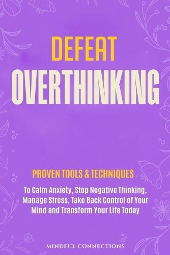 Defeat Overthinking: Proven Tools & Techniques to Calm Anxiety, Stop Negative Thinking, Manage Stress, Take Back Control of Your Mind and Transform Your Life Today