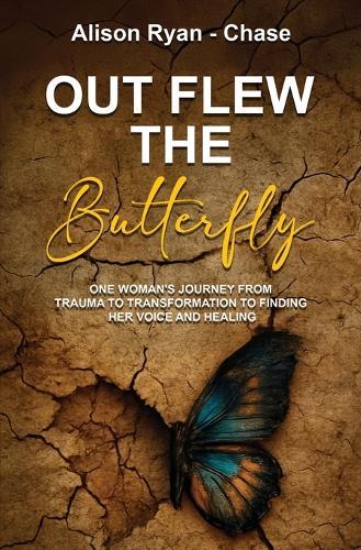 Out Flew the Butterfly: One woman's journey from trauma to transformation to finding her voice and healing