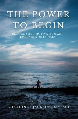 The Power to Begin: Unlock Your Motivation and Embrace Your Goals