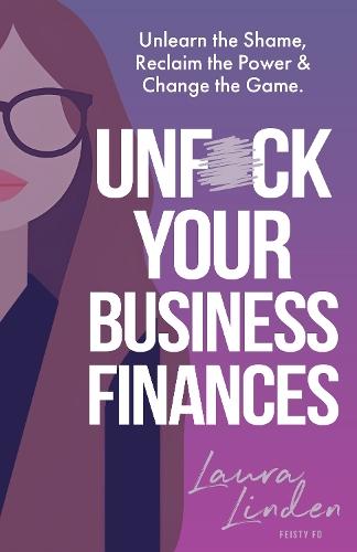 UnF*ck Your Business Finances: Unlearn the Shame, Reclaim the Power and Change the Game
