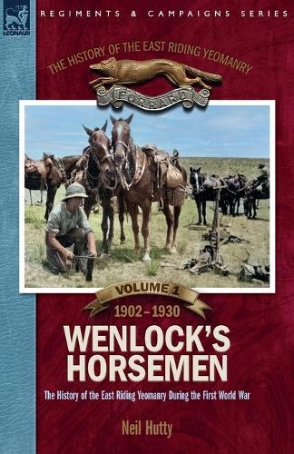 The History of the East Riding Yeomanry VOLUME 1: Wenlock's Horsemen: The East Riding Yeomanry in the First World War 1902-1930