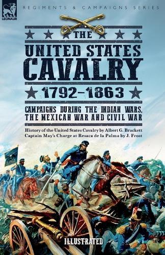 The United States Cavalry, 1792-1863: Campaigns During the Indian Wars, the Mexican War and Civil War