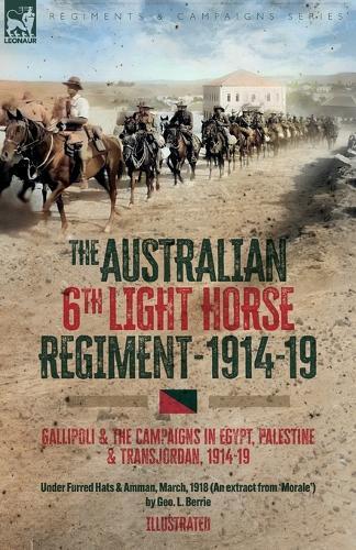 The Australian 6th Light Horse Regiment, 1914-19: Gallipoli and the Campaigns in Egypt, Palestine and Transjordan, 1914-19